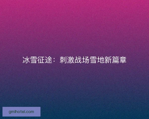 冰雪征途：刺激战场雪地新篇章