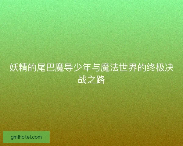妖精的尾巴魔导少年与魔法世界的终极决战之路