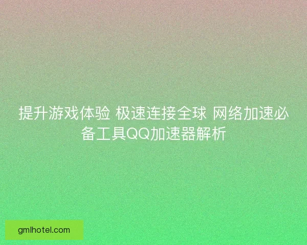 提升游戏体验 极速连接全球 网络加速必备工具QQ加速器解析