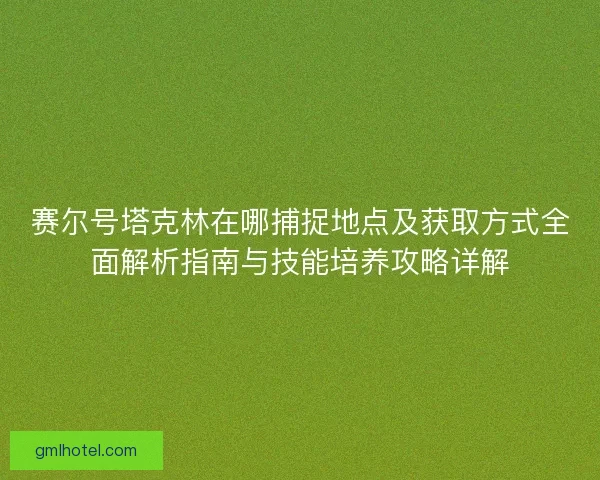 赛尔号塔克林在哪捕捉地点及获取方式全面解析指南与技能培养攻略详解