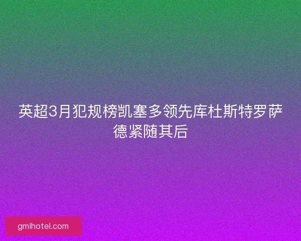 英超3月犯规榜凯塞多领先库杜斯特罗萨德紧随其后