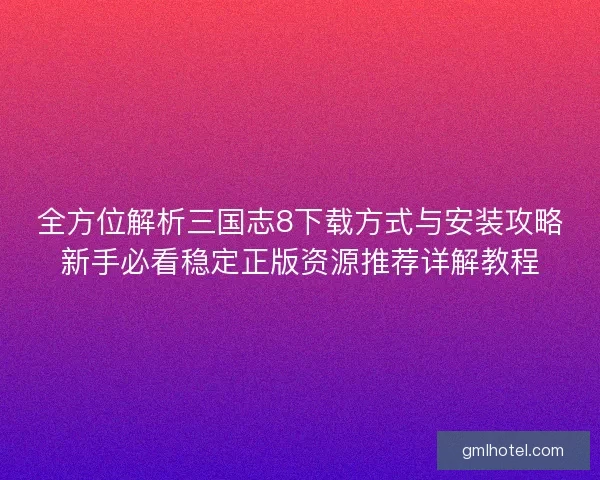 全方位解析三国志8下载方式与安装攻略新手必看稳定正版资源推荐详解教程