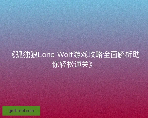 《孤独狼Lone Wolf游戏攻略全面解析助你轻松通关》