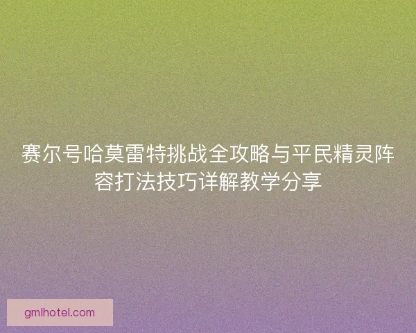 赛尔号哈莫雷特挑战全攻略与平民精灵阵容打法技巧详解教学分享
